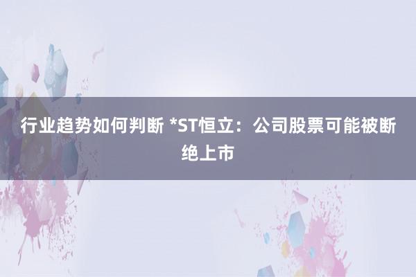 行业趋势如何判断 *ST恒立：公司股票可能被断绝上市