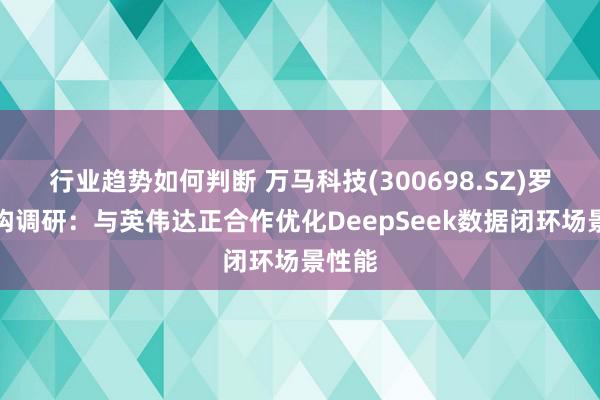 行业趋势如何判断 万马科技(300698.SZ)罗致机构调研：与英伟达正合作优化DeepSeek数据闭环场景性能