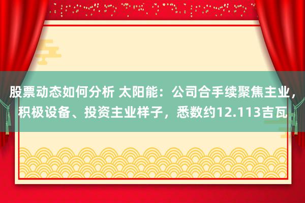 股票动态如何分析 太阳能：公司合手续聚焦主业，积极设备、投资主业样子，悉数约12.113吉瓦