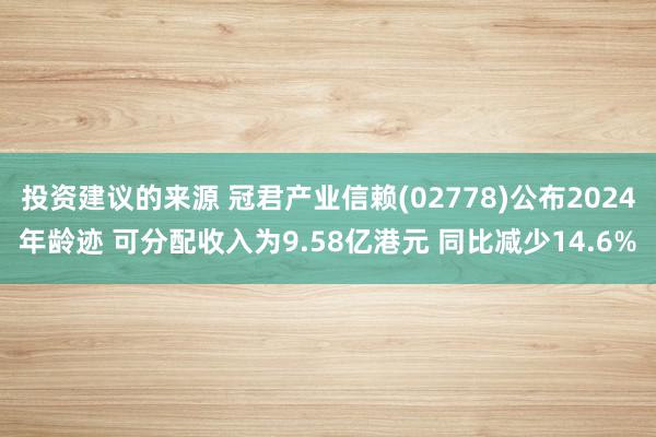 投资建议的来源 冠君产业信赖(02778)公布2024年龄迹 可分配收入为9.58亿港元 同比减少14.6%