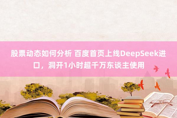 股票动态如何分析 百度首页上线DeepSeek进口，洞开1小时超千万东谈主使用