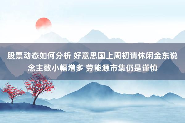 股票动态如何分析 好意思国上周初请休闲金东说念主数小幅增多 劳能源市集仍是谨慎