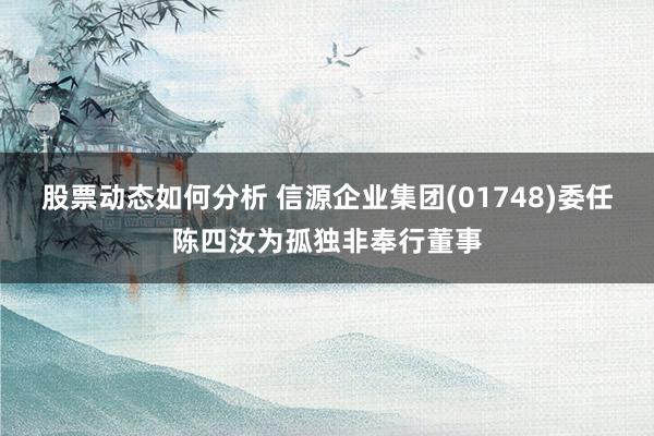 股票动态如何分析 信源企业集团(01748)委任陈四汝为孤独非奉行董事