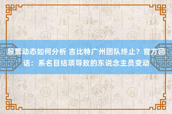 股票动态如何分析 吉比特广州团队终止？官方回话：系名目结项导致的东说念主员变动