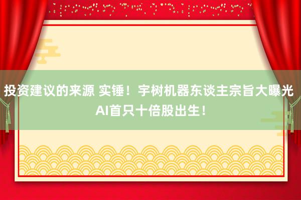 投资建议的来源 实锤！宇树机器东谈主宗旨大曝光 AI首只十倍股出生！