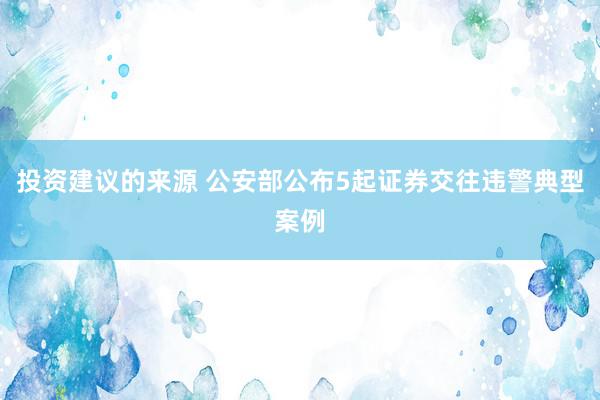 投资建议的来源 公安部公布5起证券交往违警典型案例