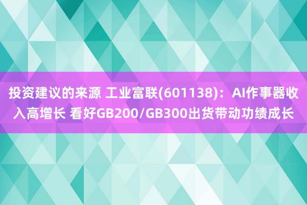 投资建议的来源 工业富联(601138)：AI作事器收入高增长 看好GB200/GB300出货带动功绩成长