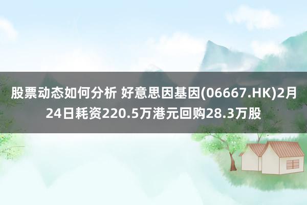 股票动态如何分析 好意思因基因(06667.HK)2月24日耗资220.5万港元回购28.3万股