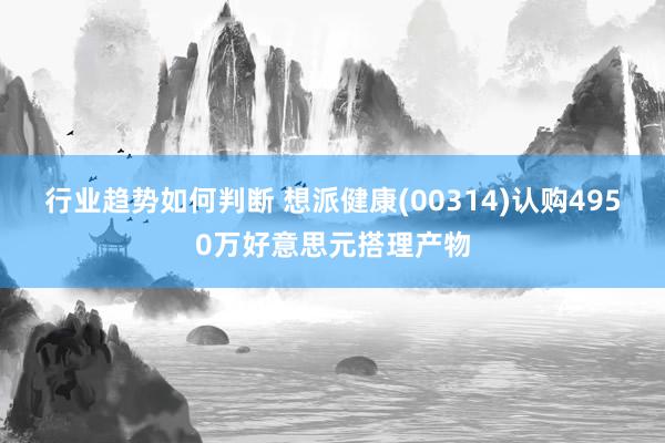 行业趋势如何判断 想派健康(00314)认购4950万好意思元搭理产物