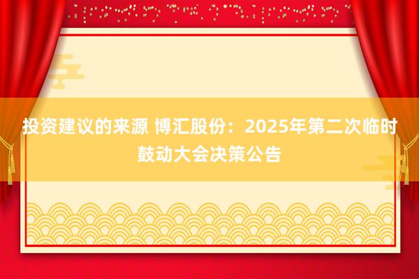 投资建议的来源 博汇股份：2025年第二次临时鼓动大会决策公告