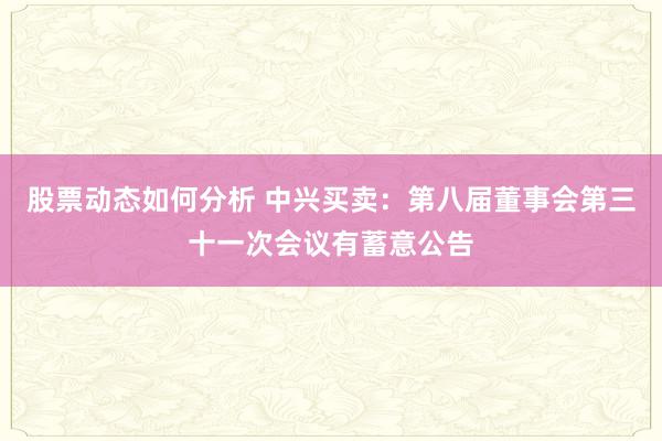 股票动态如何分析 中兴买卖：第八届董事会第三十一次会议有蓄意公告