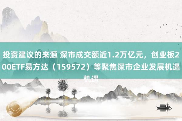 投资建议的来源 深市成交额近1.2万亿元，创业板200ETF易方达（159572）等聚焦深市企业发展机遇