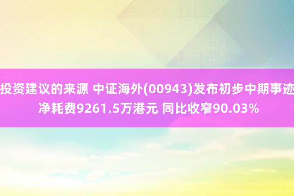 投资建议的来源 中证海外(00943)发布初步中期事迹 净耗费9261.5万港元 同比收窄90.03%