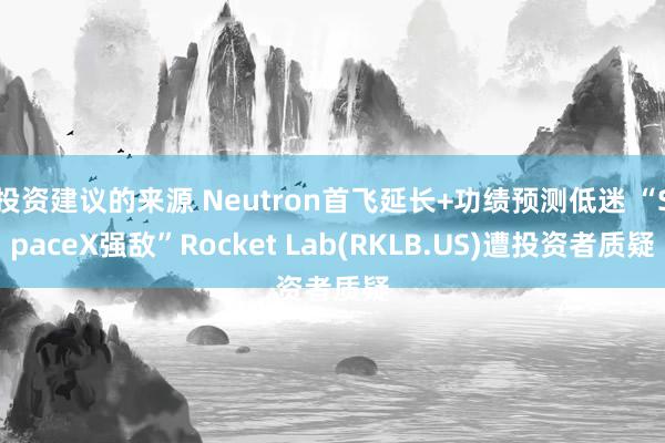 投资建议的来源 Neutron首飞延长+功绩预测低迷 “SpaceX强敌”Rocket Lab(RKLB.US)遭投资者质疑