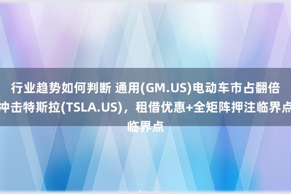 行业趋势如何判断 通用(GM.US)电动车市占翻倍冲击特斯拉(TSLA.US)，租借优惠+全矩阵押注临界点