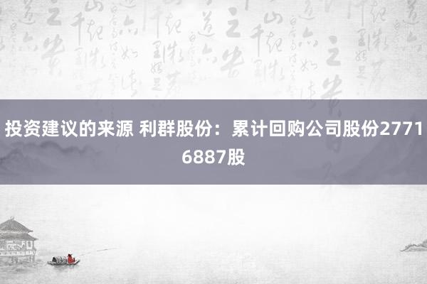 投资建议的来源 利群股份：累计回购公司股份27716887股