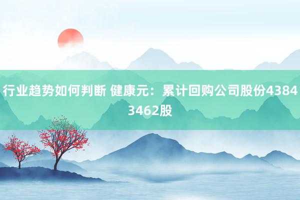 行业趋势如何判断 健康元：累计回购公司股份43843462股