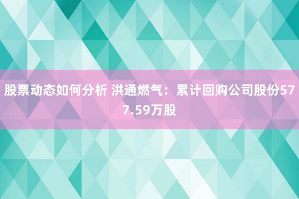 股票动态如何分析 洪通燃气：累计回购公司股份577.59万股