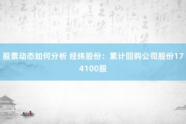 股票动态如何分析 经纬股份：累计回购公司股份174100股