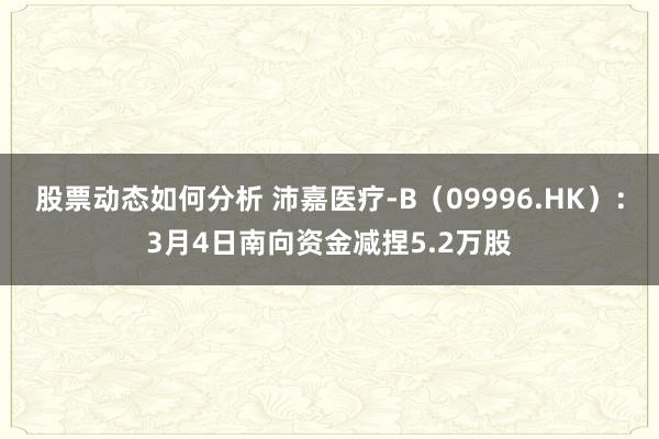 股票动态如何分析 沛嘉医疗-B（09996.HK）：3月4日南向资金减捏5.2万股