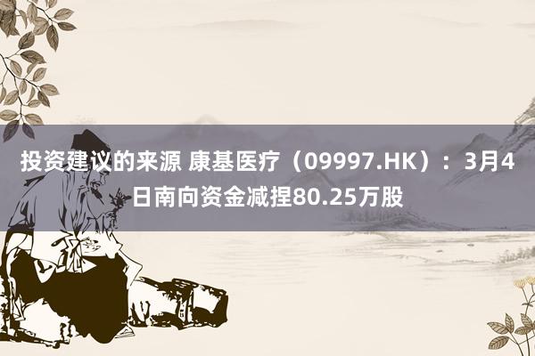 投资建议的来源 康基医疗（09997.HK）：3月4日南向资金减捏80.25万股