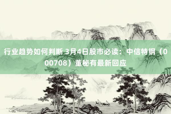 行业趋势如何判断 3月4日股市必读：中信特钢（000708）董秘有最新回应