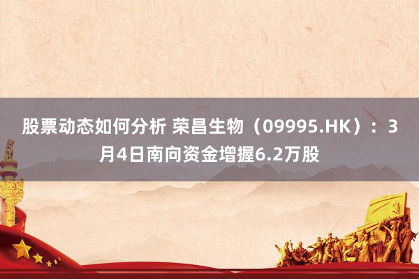 股票动态如何分析 荣昌生物（09995.HK）：3月4日南向资金增握6.2万股