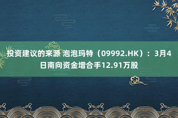 投资建议的来源 泡泡玛特（09992.HK）：3月4日南向资金增合手12.91万股