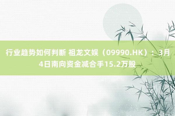 行业趋势如何判断 祖龙文娱（09990.HK）：3月4日南向资金减合手15.2万股