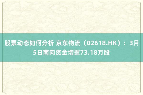 股票动态如何分析 京东物流（02618.HK）：3月5日南向资金增握73.18万股