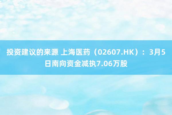 投资建议的来源 上海医药（02607.HK）：3月5日南向资金减执7.06万股