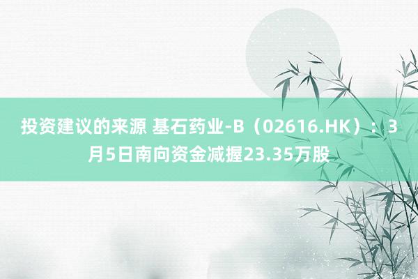 投资建议的来源 基石药业-B（02616.HK）：3月5日南向资金减握23.35万股