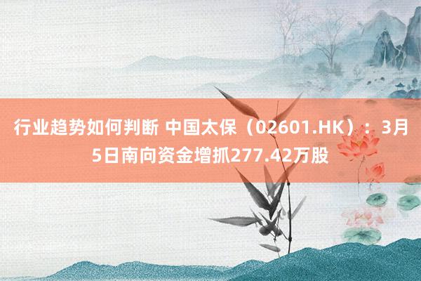 行业趋势如何判断 中国太保（02601.HK）：3月5日南向资金增抓277.42万股