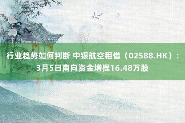 行业趋势如何判断 中银航空租借（02588.HK）：3月5日南向资金增捏16.48万股