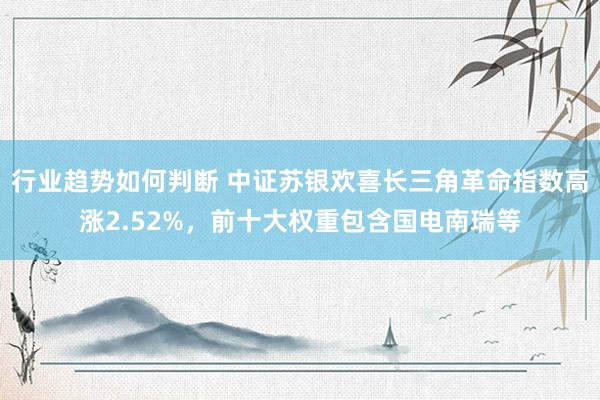 行业趋势如何判断 中证苏银欢喜长三角革命指数高涨2.52%，前十大权重包含国电南瑞等