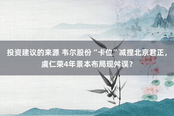 投资建议的来源 韦尔股份“卡位”减捏北京君正，虞仁荣4年景本布局现舛误？