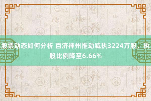 股票动态如何分析 百济神州推动减执3224万股，执股比例降至6.66%