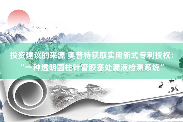 投资建议的来源 奥普特获取实用新式专利授权：“一种透明圆柱针管胶塞处漏液检测系统”