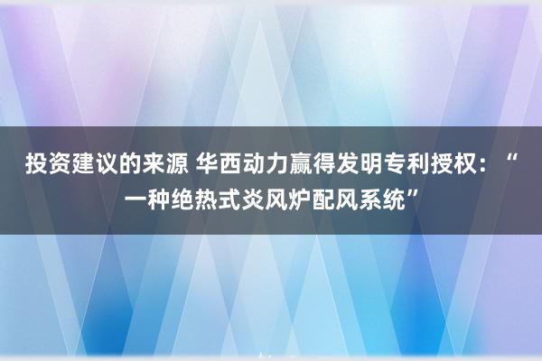 投资建议的来源 华西动力赢得发明专利授权：“一种绝热式炎风炉配风系统”