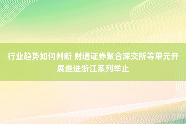 行业趋势如何判断 财通证券聚合深交所等单元开展走进浙江系列举止