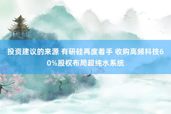 投资建议的来源 有研硅再度着手 收购高频科技60%股权布局超纯水系统