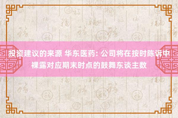 投资建议的来源 华东医药: 公司将在按时陈诉中裸露对应期末时点的鼓舞东谈主数