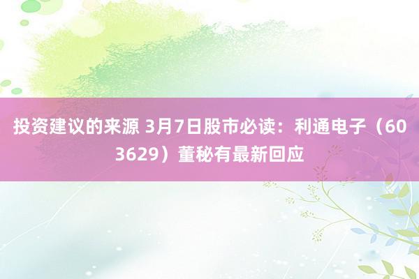 投资建议的来源 3月7日股市必读：利通电子（603629）董秘有最新回应