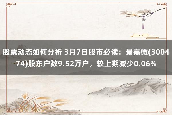 股票动态如何分析 3月7日股市必读：景嘉微(300474)股东户数9.52万户，较上期减少0.06%