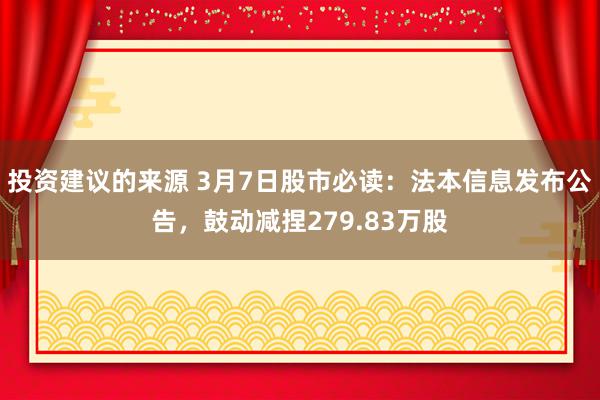 投资建议的来源 3月7日股市必读：法本信息发布公告，鼓动减捏279.83万股