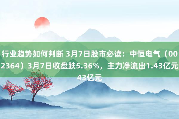 行业趋势如何判断 3月7日股市必读：中恒电气（002364）3月7日收盘跌5.36%，主力净流出1.43亿元