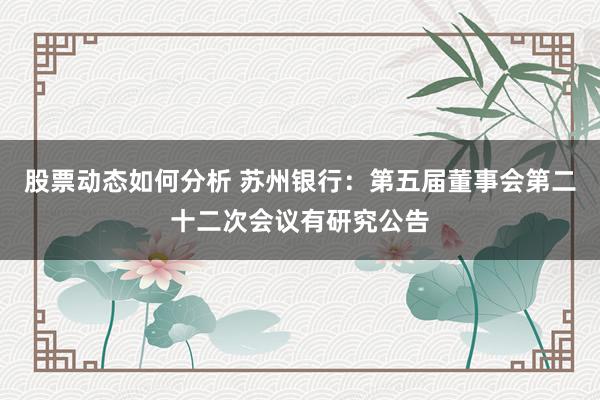 股票动态如何分析 苏州银行：第五届董事会第二十二次会议有研究公告