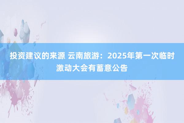 投资建议的来源 云南旅游：2025年第一次临时激动大会有蓄意公告