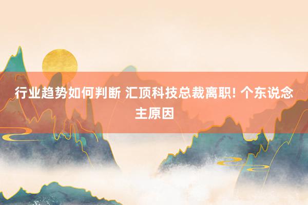 行业趋势如何判断 汇顶科技总裁离职! 个东说念主原因