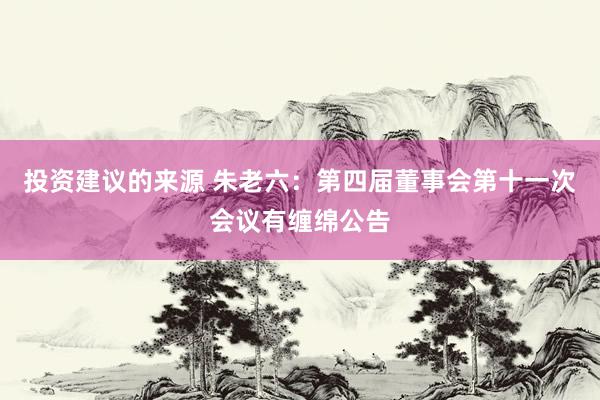 投资建议的来源 朱老六：第四届董事会第十一次会议有缠绵公告